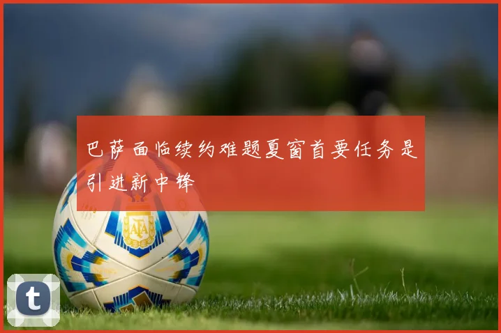 巴萨面临续约难题夏窗首要任务是引进新中锋