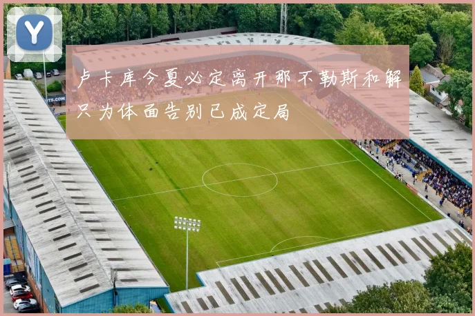 卢卡库今夏必定离开那不勒斯和解只为体面告别已成定局