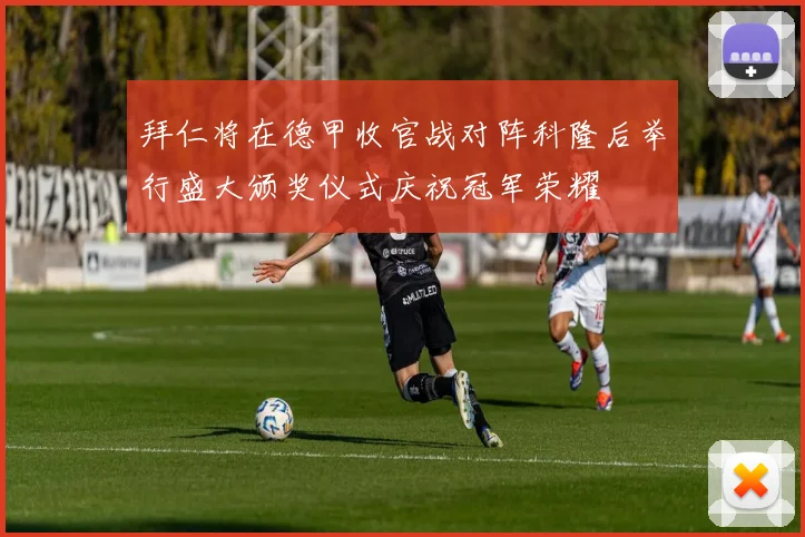 拜仁将在德甲收官战对阵科隆后举行盛大颁奖仪式庆祝冠军荣耀