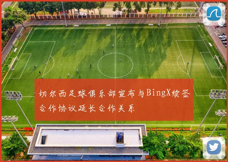 切尔西足球俱乐部宣布与BingX续签合作协议延长合作关系