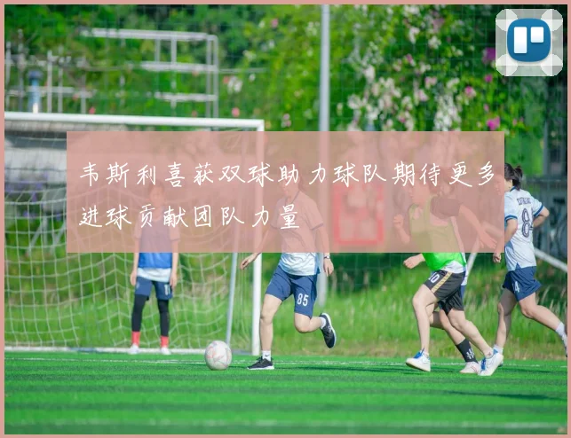 韦斯利喜获双球助力球队期待更多进球贡献团队力量