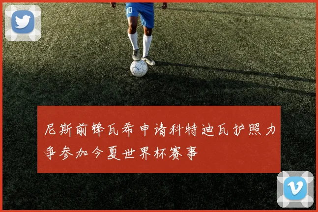 尼斯前锋瓦希申请科特迪瓦护照力争参加今夏世界杯赛事