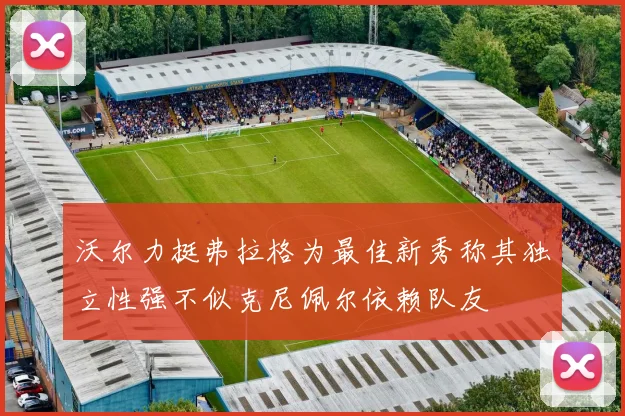 沃尔力挺弗拉格为最佳新秀称其独立性强不似克尼佩尔依赖队友