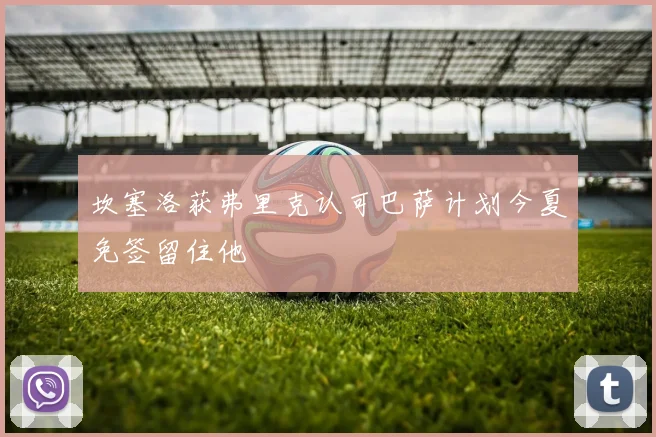 坎塞洛获弗里克认可巴萨计划今夏免签留住他