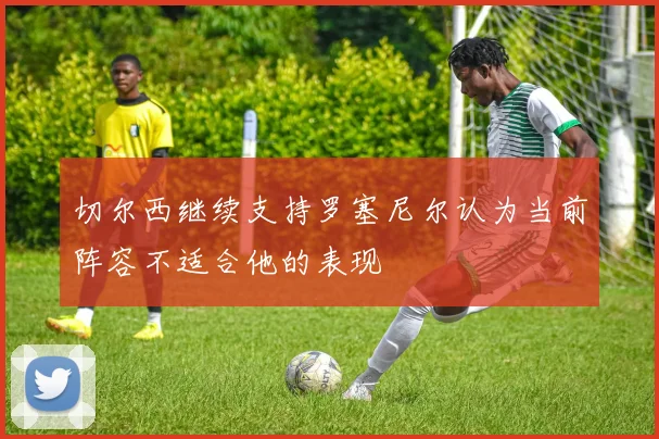 切尔西继续支持罗塞尼尔认为当前阵容不适合他的表现