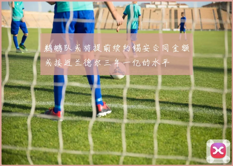 鹈鹕队或将提前续约锡安合同金额或接近兰德尔三年一亿的水平