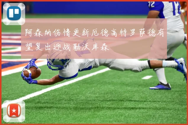 阿森纳伤情更新厄德高特罗萨德有望复出迎战勒沃库森