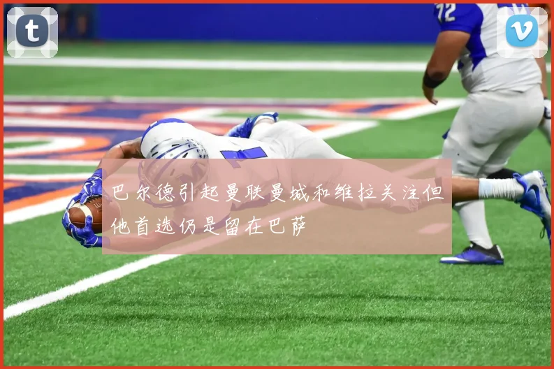 巴尔德引起曼联曼城和维拉关注但他首选仍是留在巴萨