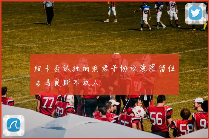 纽卡否认托纳利君子协议意图留住吉马良斯不放人