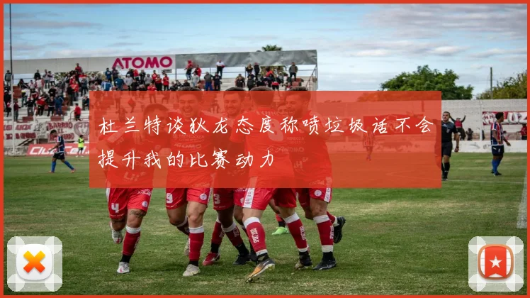 杜兰特谈狄龙态度称喷垃圾话不会提升我的比赛动力