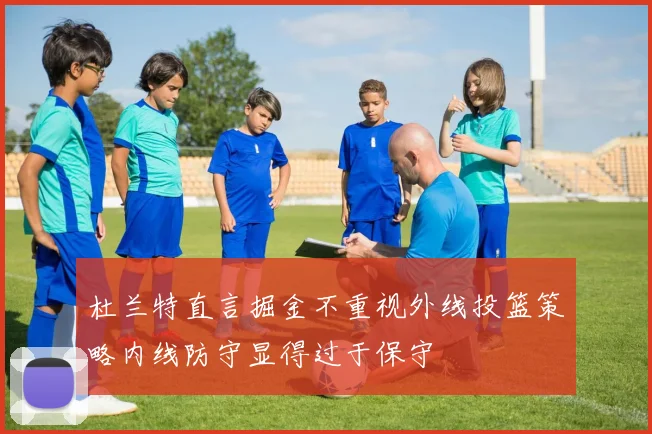 杜兰特直言掘金不重视外线投篮策略内线防守显得过于保守