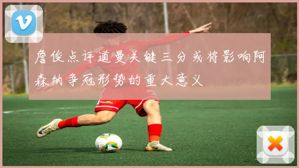 詹俊点评道曼关键三分或将影响阿森纳争冠形势的重大意义