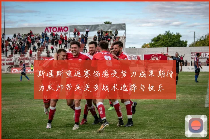 斯通斯重返赛场感受努力成果期待为瓜帅带来更多战术选择与快乐