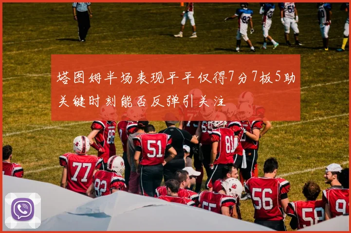 塔图姆半场表现平平仅得7分7板5助关键时刻能否反弹引关注