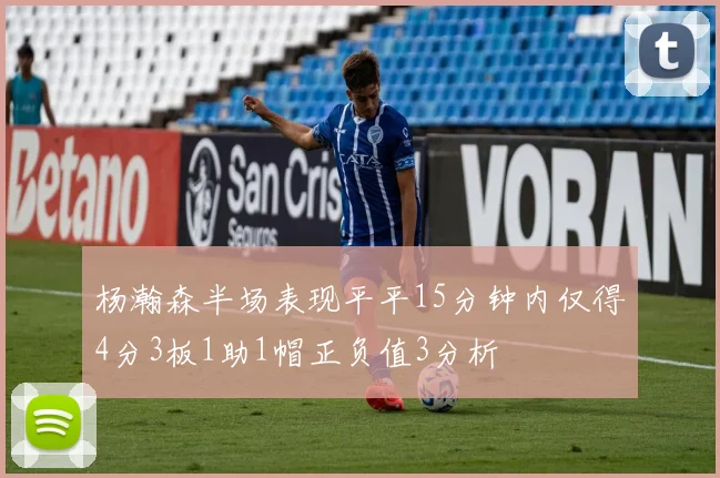 杨瀚森半场表现平平15分钟内仅得4分3板1助1帽正负值3分析