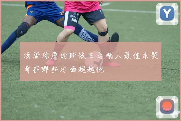 汤爹称詹姆斯依旧是湖人最佳东契奇在哪些方面超越他