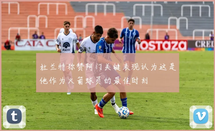 杜兰特称赞阿门关键表现认为这是他作为火箭球员的最佳时刻