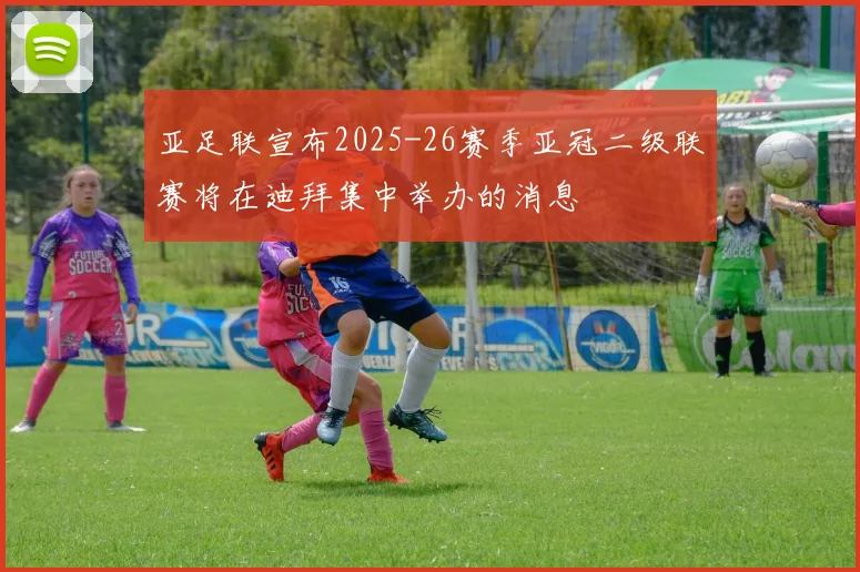 亚足联宣布2025-26赛季亚冠二级联赛将在迪拜集中举办的消息