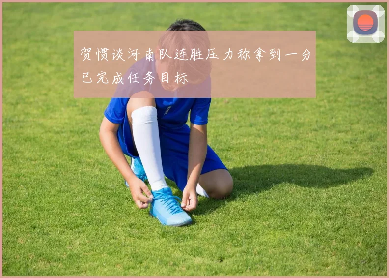 贺惯谈河南队连胜压力称拿到一分已完成任务目标